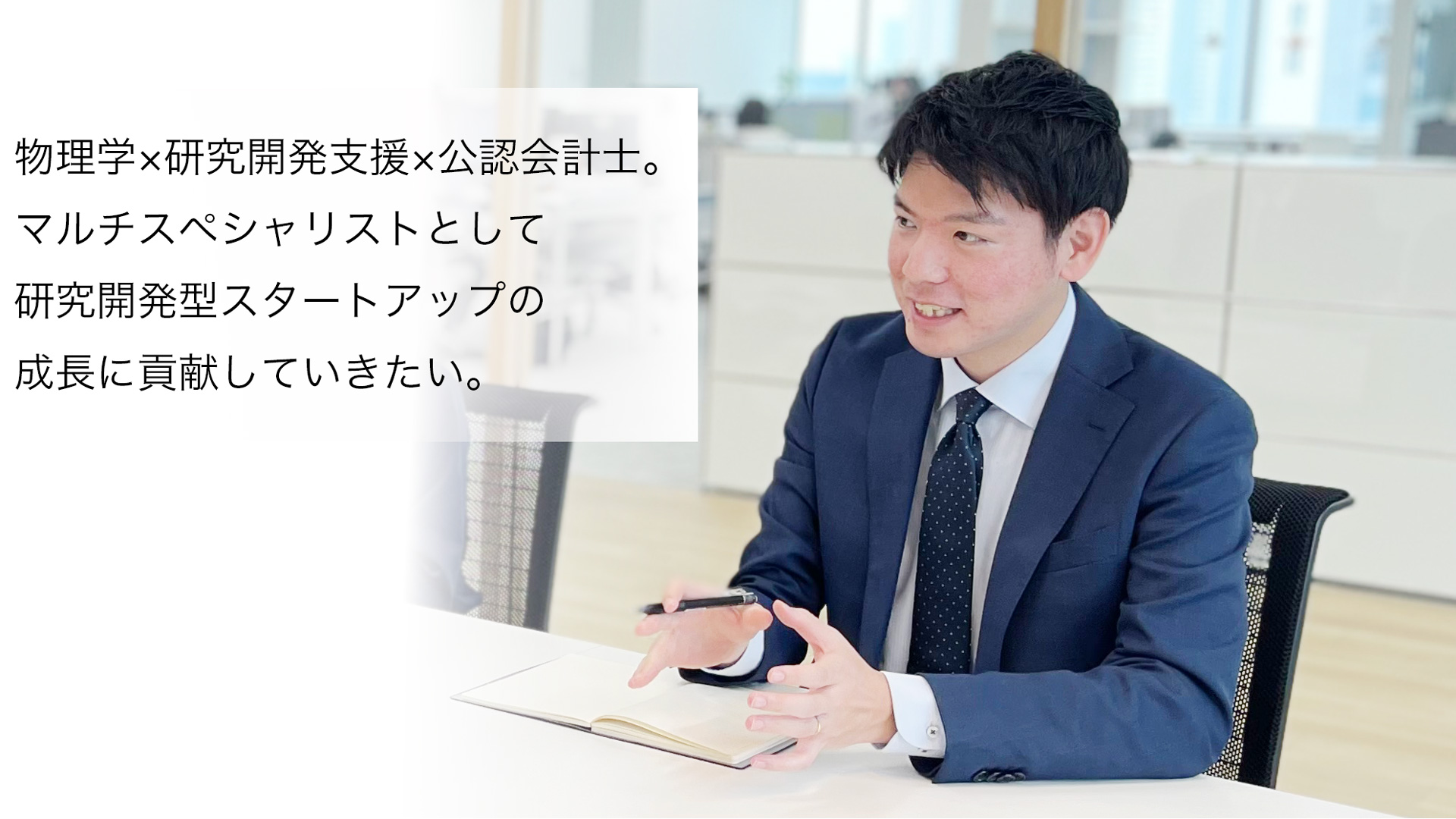 物理学×研究開発支援×公認会計士。
マルチスペシャリストとして研究開発型スタートアップの成長に貢献していきたい。